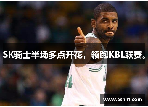 SK骑士半场多点开花，领跑KBL联赛。
