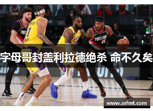 字母哥封盖利拉德绝杀 命不久矣